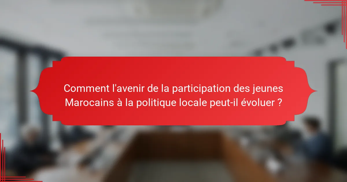 Comment l'avenir de la participation des jeunes Marocains à la politique locale peut-il évoluer ?