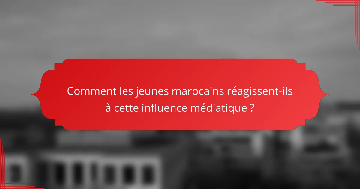 Comment les jeunes marocains réagissent-ils à cette influence médiatique ?