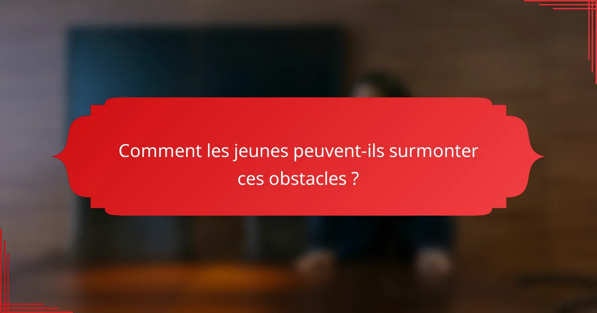Comment les jeunes peuvent-ils surmonter ces obstacles ?