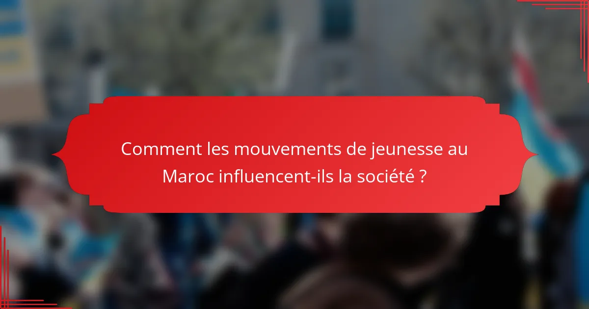 Comment les mouvements de jeunesse au Maroc influencent-ils la société ?