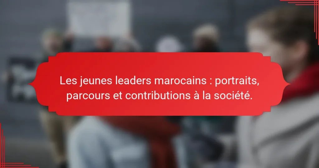 Les jeunes leaders marocains : portraits, parcours et contributions à la société.