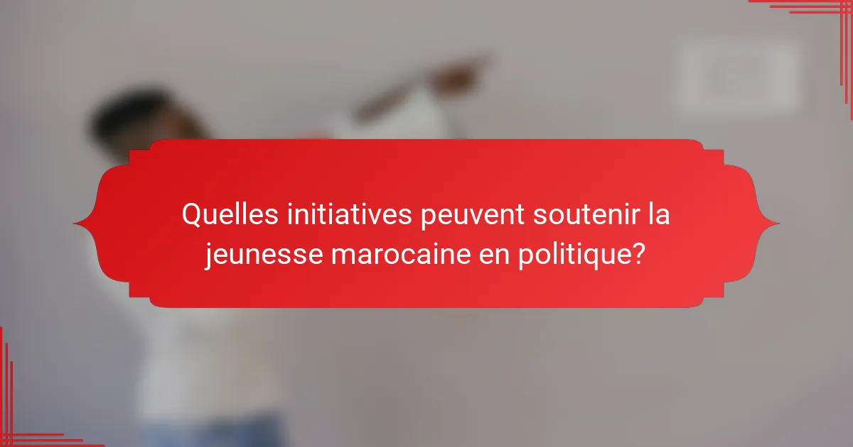 Quelles initiatives peuvent soutenir la jeunesse marocaine en politique?