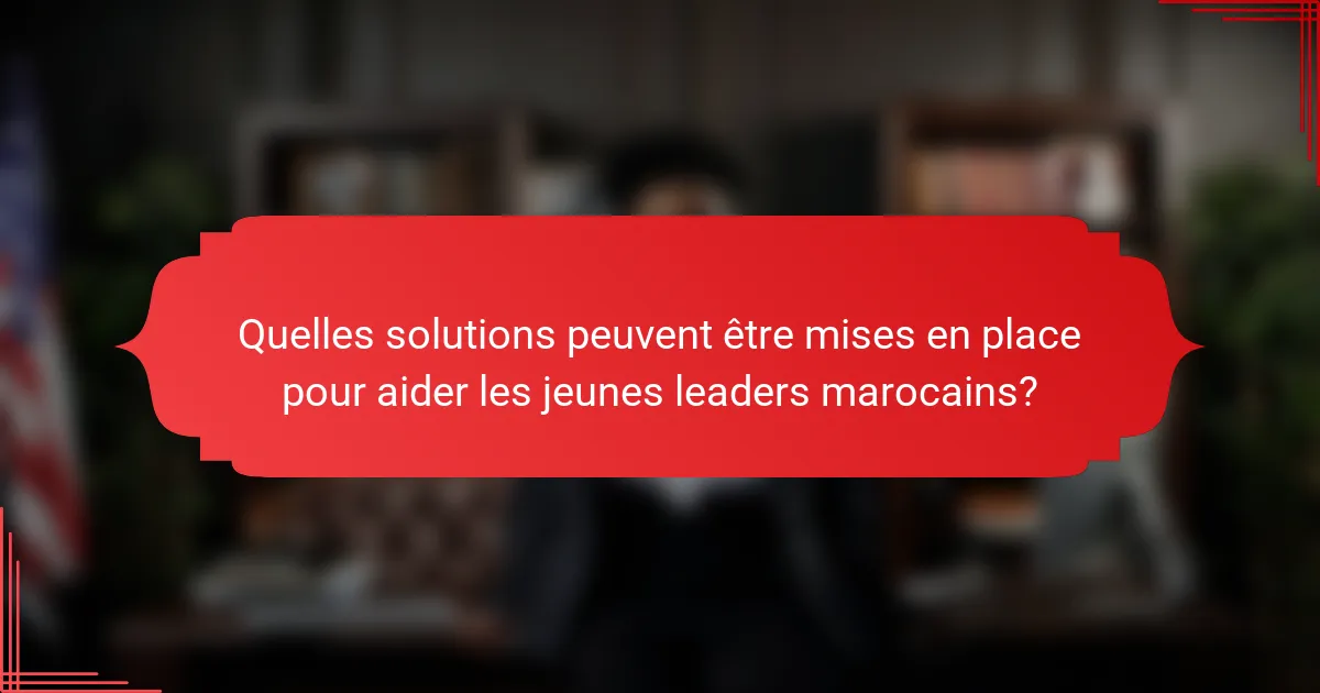 Quelles solutions peuvent être mises en place pour aider les jeunes leaders marocains?