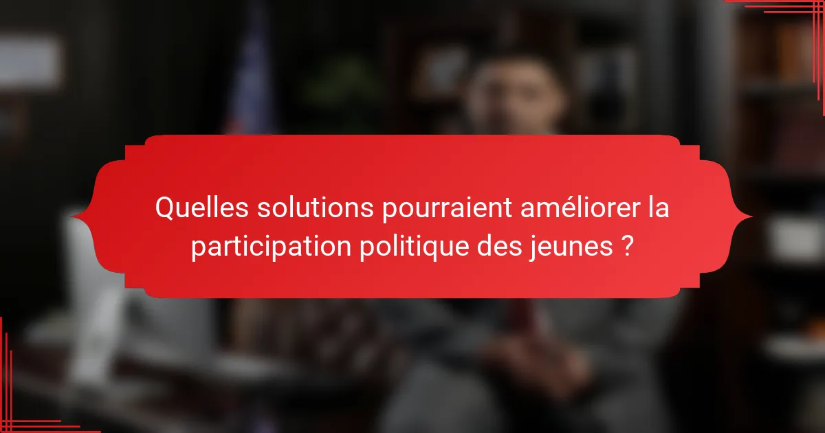 Quelles solutions pourraient améliorer la participation politique des jeunes ?
