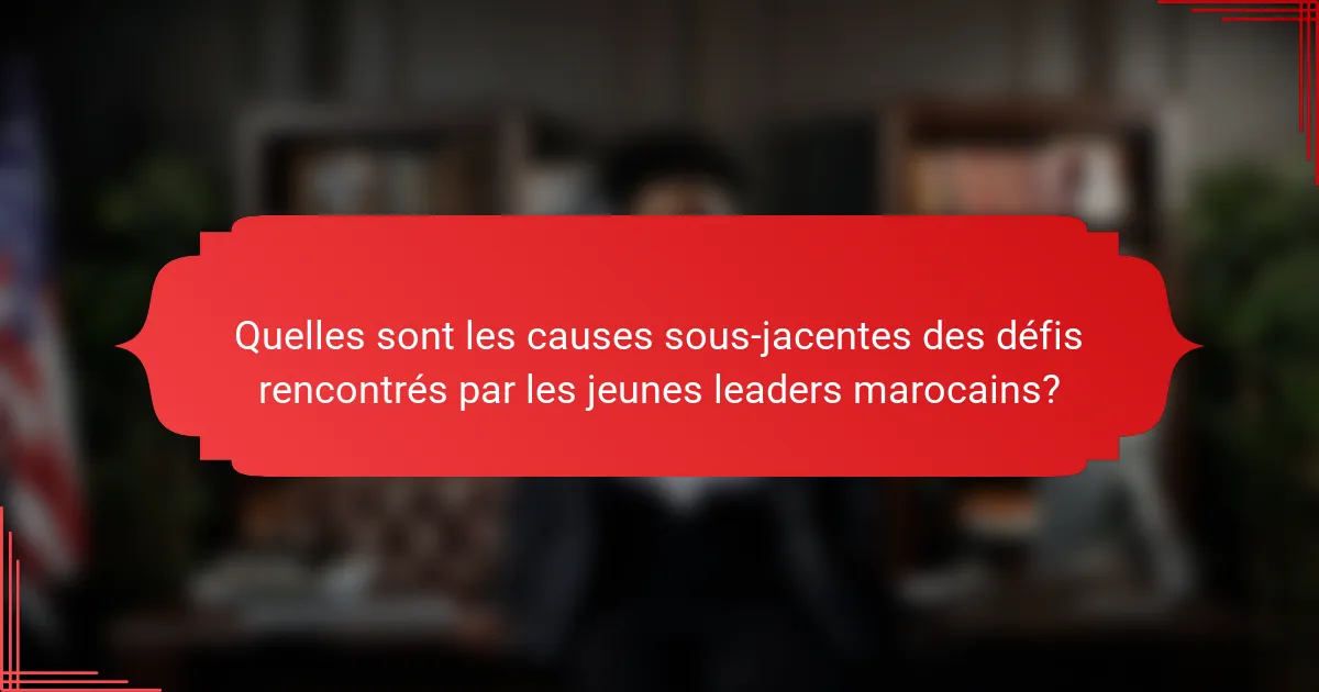 Quelles sont les causes sous-jacentes des défis rencontrés par les jeunes leaders marocains?