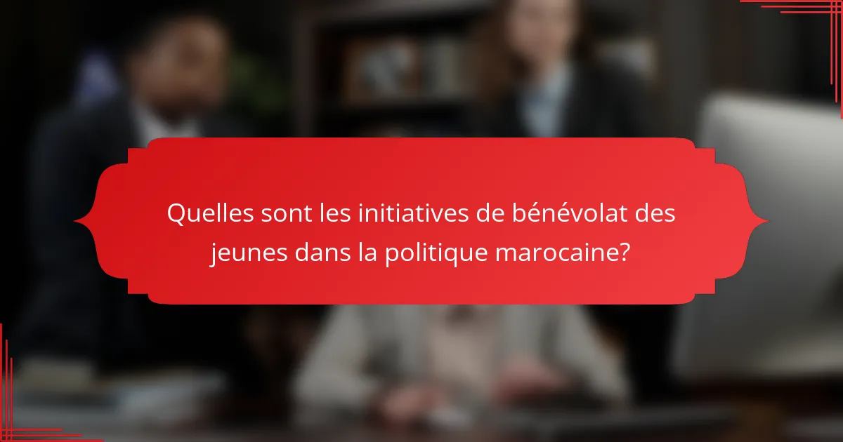 Quelles sont les initiatives de bénévolat des jeunes dans la politique marocaine?