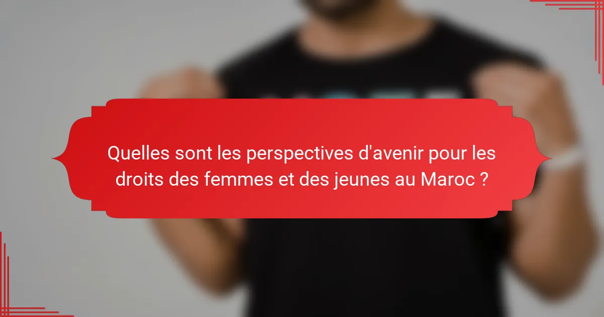 Quelles sont les perspectives d'avenir pour les droits des femmes et des jeunes au Maroc ?
