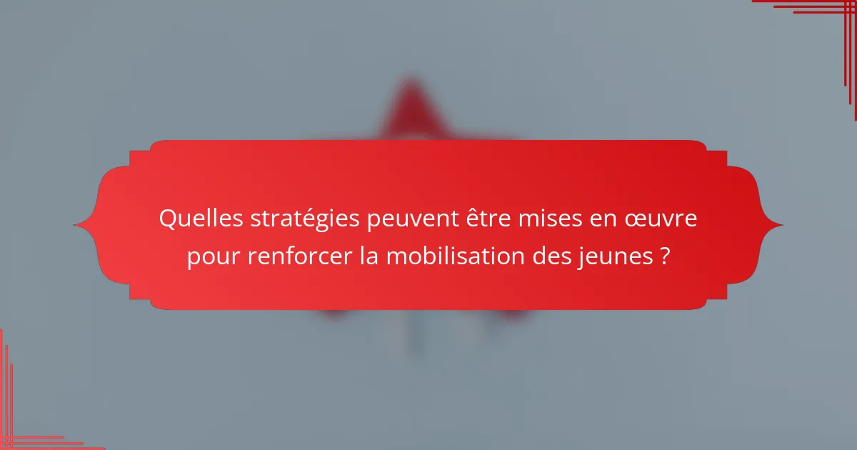 Quelles stratégies peuvent être mises en œuvre pour renforcer la mobilisation des jeunes ?