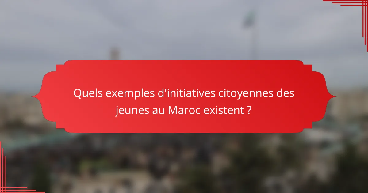 Quels exemples d'initiatives citoyennes des jeunes au Maroc existent ?