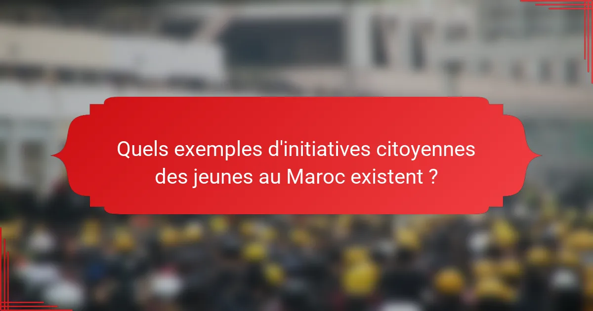 Quels exemples d'initiatives citoyennes des jeunes au Maroc existent ?