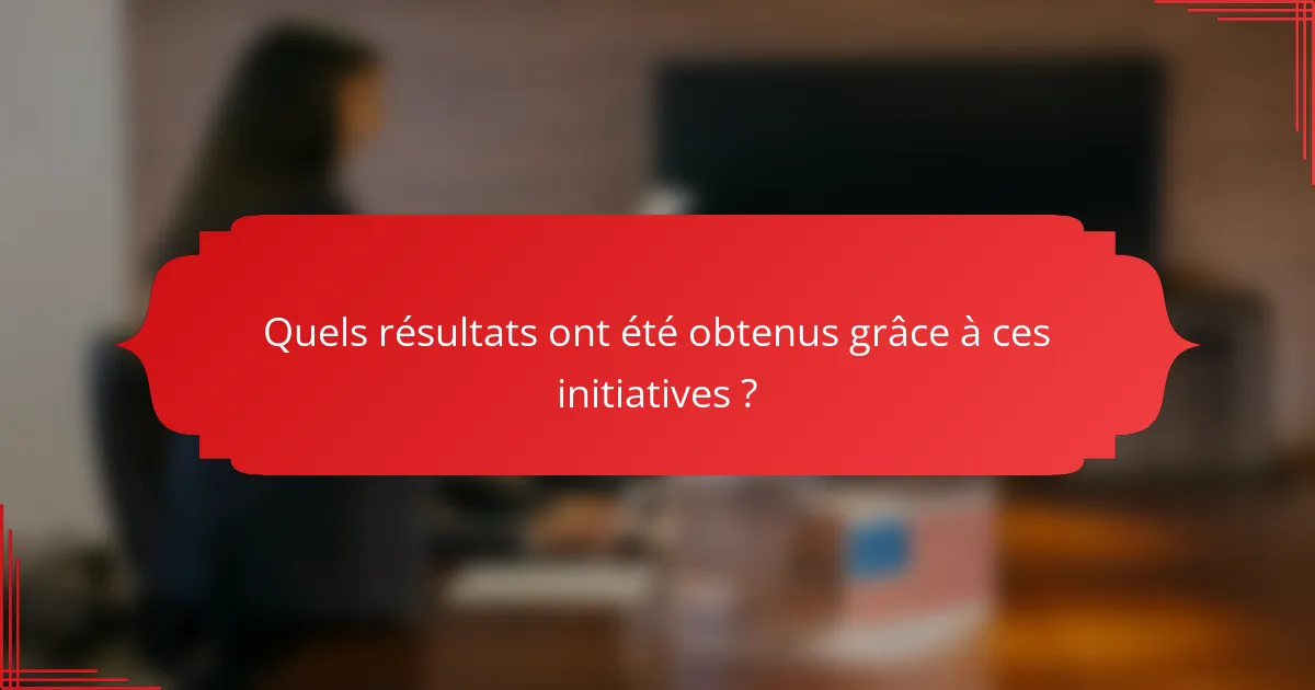 Quels résultats ont été obtenus grâce à ces initiatives ?