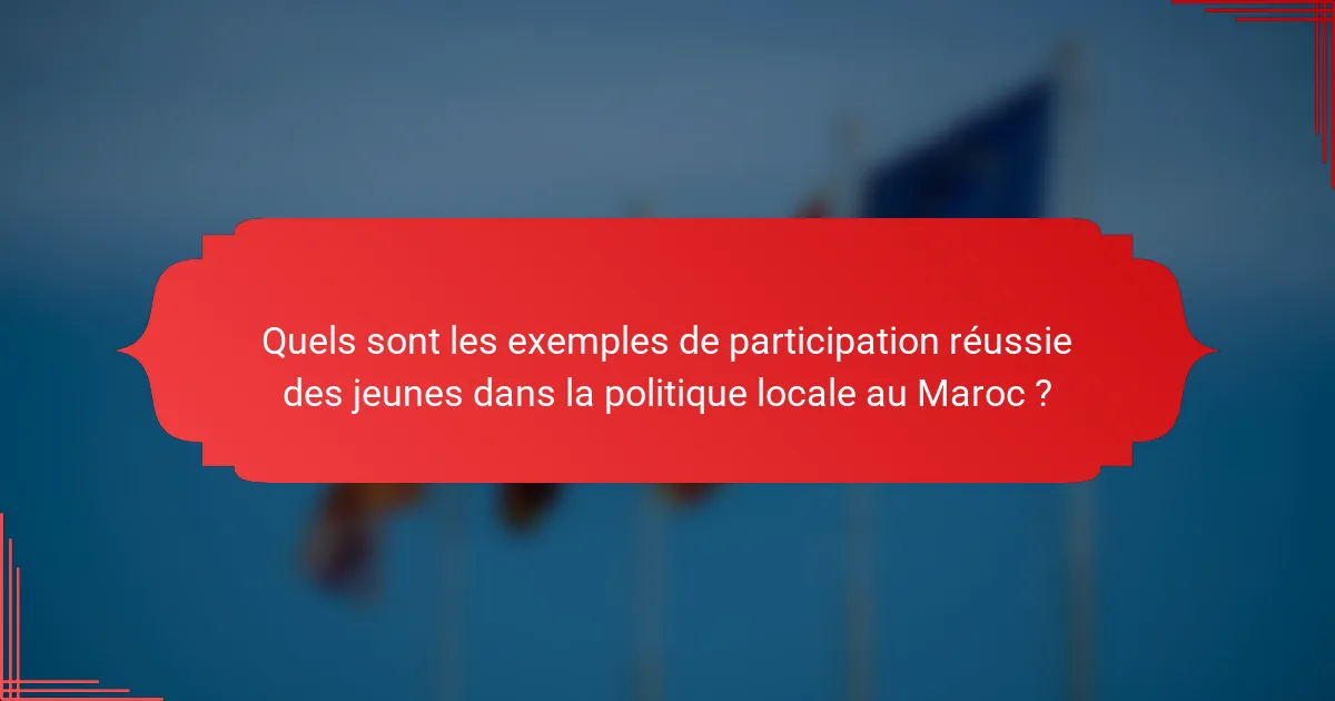 Quels sont les exemples de participation réussie des jeunes dans la politique locale au Maroc ?