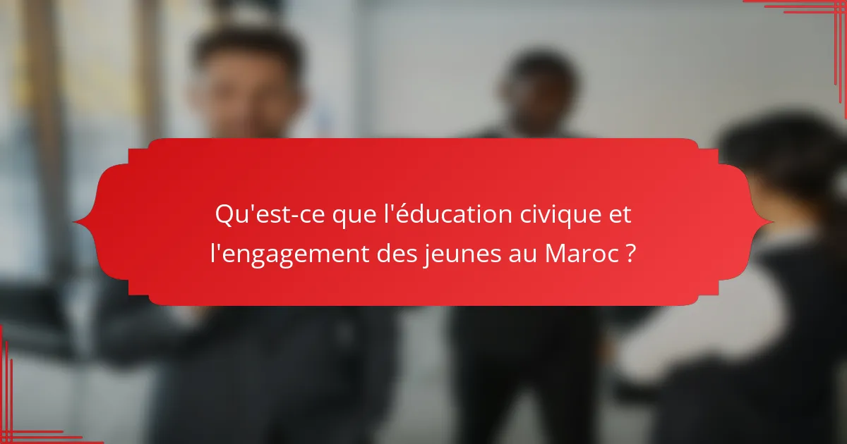 Qu'est-ce que l'éducation civique et l'engagement des jeunes au Maroc ?